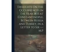 Thoughts On The Occurrences In The Year 1833 At Constantinople, Between Russia And Turkey, In A Letter To Sir --- M.P