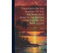 Thoughts On The Slavery Of The Negroes As It Affects The British Colonies In The West Indies