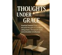 Thoughts Under Grace: Practical freedom from intrusive thoughts for Christians using prayer, therapeutic tools, and embodied mindfulness