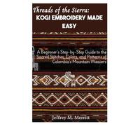 Threads of the Sierra: Kogi Embroidery Made Easy: A Beginner’s Step-by-Step Guide to the Sacred Stitches, Colors, and Patterns of Colombia’s Mountain Weavers