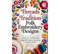 Threads of Tradition Folk Embroidery Designs: Discover 175+ Traditional and Contemporary Folk Embroidery Designs for Clothing, Linens, and Decorative Textiles
