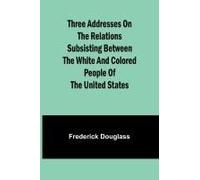 Three Addresses On The Relations Subsisting Between The White And Colored People Of The United States