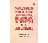 Three addresses on the relations subsisting between the white and colored people of the United States