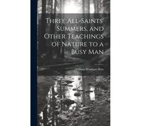 Three All-Saints' Summers, And Other Teachings Of Nature To A Busy Man