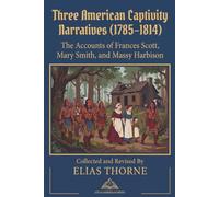Three American Captivity Narratives (1785-1814): The Accounts of Frances Scott, Mary Smith, and Massy Harbison- Collected , Annotated and Revised By ELIAS THORNE