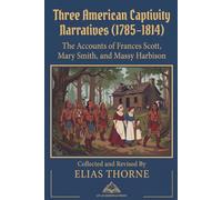 Three American Captivity Narratives (1785-1814): The Accounts of Frances Scott, Mary Smith, and Massy Harbison- Collected , Annotated and Revised By ELIAS THORNE