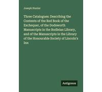 Three Catalogues: Describing the Contents of the Red Book of the Exchequer, of the Dodsworth Manuscripts in the Bodleian Library, and of the ... of the Honourable Society of Lincoln's Inn