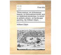 Three Essays: On Picturesque Beauty; On Picturesque Travel; And On Sketching Landscape: To Which Is Added A Poem, On Landscape Painting. By William Gilpin, ... Paperback Book By William Gilpin