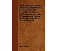 Three Fifteenth-Century Chronicles, With Historical Memoranda By John Stowe, The Antiquary, And Contemporary Notes Of Occurrences Written By Him In The Reign Og Queen Elizabeth