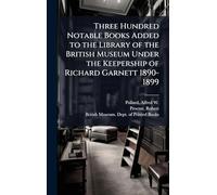 Three Hundred Notable Books Added to the Library of the British Museum Under the Keepership of Richard Garnett 1890-1899