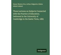Three Lectures on Subjects Connected with the Practice of Education; Delivered in the University of Cambridge in the Easter Term, 1882