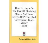 Three Lectures on the Cost of Obtaining Money and Some Effects of Private and Government Paper Money Nassau William Senior (Auteur)