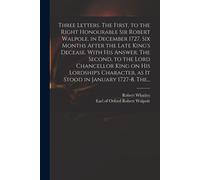 Three Letters. The First, To The Right Honourable Sir Robert Walpole, In December 1727. Six Months After The Late King's Decease. With His Answer. The