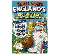 Three Lions: England's 100 Greatest International Moments: A Complete History of England's National Football Team