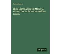 Three Months Among the Moose. "A Winter's Tale" of the Northern Wilds of Canada