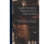 Three Physico-Theological Discourses: Concerning: I. The Primitive Chaos And Creation Of The World; Ii. The General Deluge, Its Causes And Effects; Ii