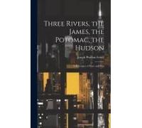 Three Rivers, The James, The Potomac, The Hudson: A Retrospect Of Peace And War