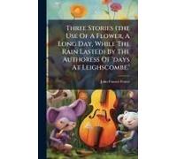 Three Stories (The Use Of A Flower, A Long Day, While The Rain Lasted) By The Authoress Of 'days At Leighscombe.