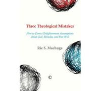 Three Theological Mistakes: How To Correct Enlightenment Assumptions About God, Miracles, And Free Will (Paperback) Ric S Machuga, (Auteur)