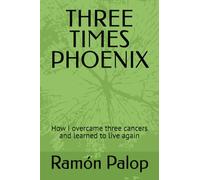 THREE TIMES PHOENIX: How I overcame three cancers and learned to live again