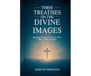Three Treatises on the Divine Images: Apologia Against Those Who Decry Holy Images