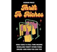 Thrift to Riches: How I Built a Full-Time Income Reselling Thrift Store Finds Online - and How You Can Too
