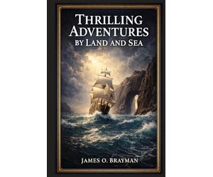 Thrilling Adventures by Land and Sea: Authentic Nineteenth Century Accounts of Shipwrecks, Frontier Conflict, Pirate Raids, Wild Animal Encounters, and Extraordinary Human Endurance