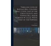 Thrilling Lives Of Buffalo Bill, Colonel Wm. F. Cody, Last Of The Great Scouts, And Pawnee Bill, Major Gordon W. Lillie, White Chief Of The Pawnees