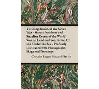 Thrilling Stories Of The Great War - Heroic Incidents And Startling Events Of The World War On Land And Sea, In The Air And Under The Sea - Profusely Illustrated With Photographs, Maps And Drawings