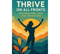 Thrive on All Fronts: Mastering Mind, Body, Love, and Success
