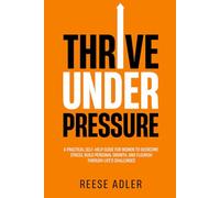 THRIVE UNDER PRESSURE: A Practical Self-Help Guide for Women to Overcome Stress, Build Personal Growth, and Flourish Through Life's Challenges