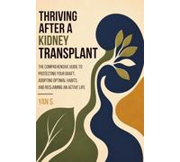 Thriving After a Kidney Transplant: Comprehensive Guide to Protecting Your Graft, Adopting Optimal Habits, and Reclaiming an Active Life