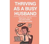 THRIVING AS A BUSY HUSBAND: "Practical Tips to Balance Work, Family, and Self-Care")