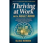 Thriving at Work with Adult ADHD: A Structured Guide to Executive Functioning, Productivity Systems, and Professional Success