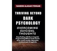 Thriving Beyond Dark Psychology - Overcoming Suicidal Thoughts: Deep Healing with Neuro Linguistic Programming (NLP) to break chronic stress, excess anxiety, depression, emotional pain & negativity