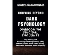 Thriving Beyond Dark Psychology - Overcoming Suicidal Thoughts: Deep Healing with Neuro Linguistic Programming (NLP) to break chronic stress, excess anxiety, depression, emotional pain & negativity