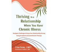 Thriving in a Relationship When You Have Chronic Illness Navigate Challenges and Keep Your Relationship Strong Using Acceptance and Commitment Therapy - Lisa Gray LMFT - New Harbinger Publications - e