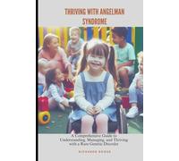 Thriving with Angelman Syndrome: Your Ultimate Guide to Understanding, Managing, and Flourishing with This Unique Genetic Condition
