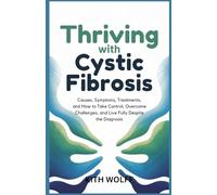 Thriving with Cystic Fibrosis: Causes, Symptoms, Treatments, and How to Take Control, Overcome Challenges, and Live Fully Despite the Diagnosis