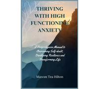 Thriving With High Functioning Anxiety: A Comprehensive Manual To Overcoming Self-Doubt, Developing Resilience And Transforming Life