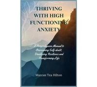 THRIVING WITH HIGH FUNCTIONING ANXIETY A Comprehensive Manual to Overcoming Selfdoubt Developing Resilience and Transforming Life - Marcus Tea Hilton - Am Marcus Tea HiltonMarcus Tea Hilton (Auteur)