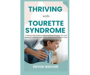 Thriving with Tourette Syndrome: A Step-by-Step Guide to Understanding, Managing Tics, and Building Confidence with Proven Behavioral & Lifestyle Tools