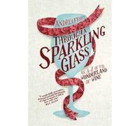 Through a Sparkling Glass: An A-Z of the Wonderland of Wine