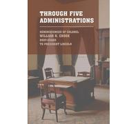 Through Five Administrations: The 1910 Classic Detailing the Presidencies of Lincoln, Johnson, Grant, Hayes, and Garfield