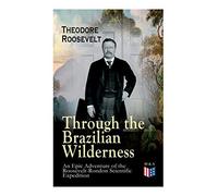 Through The Brazilian Wilderness - An Epic Adventure Of The Roosevelt-Rondon Scientific Expedition
