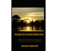 Through the Brazilian Wilderness: Theodore Roosevelt's Amazon Expedition into the Unknown