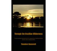 Through the Brazilian Wilderness: Theodore Roosevelt's Amazon Expedition into the Unknown