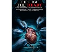 Through the Heart: A Journey of Surgery and Recovery: What to Expect from a Patient's Personal Experience after Encountering Open Heart Surgery