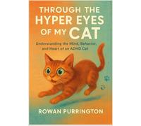 Through The Hyper Eyes of My Cat: Understanding The Mind, Behavior, and Heart of an ADHD Cat