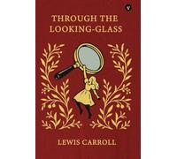 Through The Looking-Glass, And What Alice Found There (The Essential Unabridged Edition of a Timeless Classic)